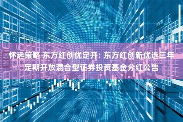 怀远策略 东方红创优定开: 东方红创新优选三年定期开放混合型证券投资基金分红公告