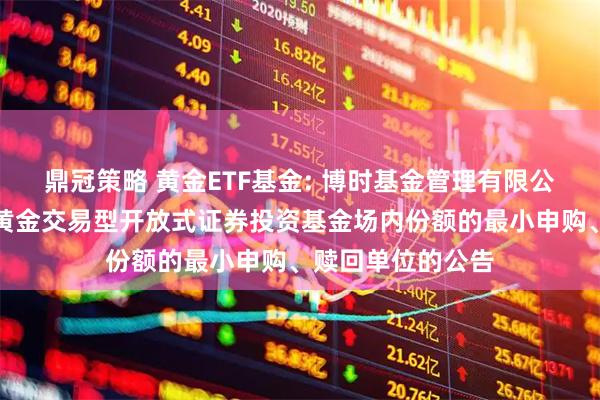 鼎冠策略 黄金ETF基金: 博时基金管理有限公司关于调整博时黄金交易型开放式证券投资基金场内份额的最小申购、赎回单位的公告