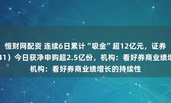 恒财网配资 连续6日累计“吸金”超12亿元，证券ETF（159841）今日获净申购超2.5亿份，机构：看好券商业绩增长的持续性
