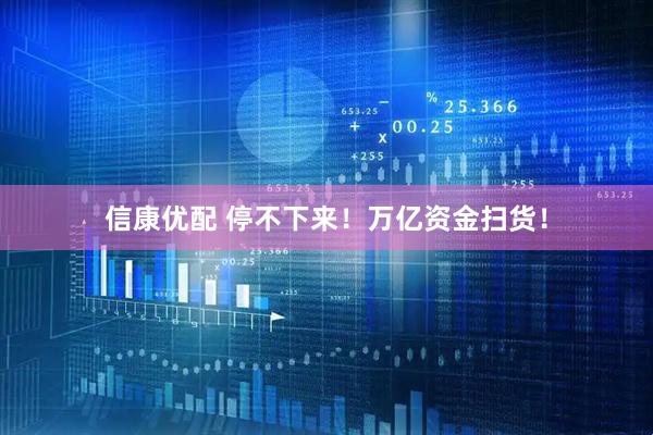 信康优配 停不下来！万亿资金扫货！