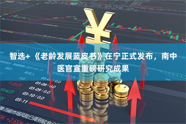 智选+ 《老龄发展蓝皮书》在宁正式发布，南中医官宣重磅研究成果
