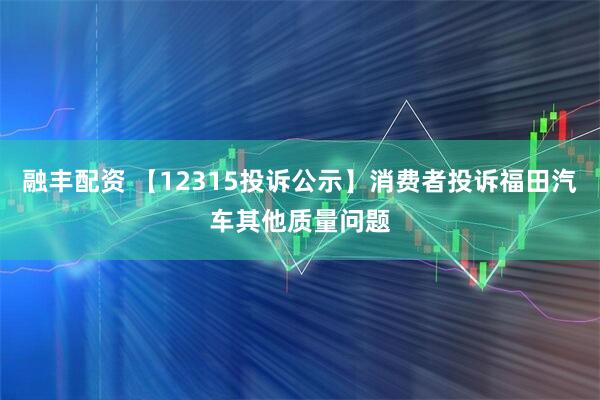 融丰配资 【12315投诉公示】消费者投诉福田汽车其他质量问题