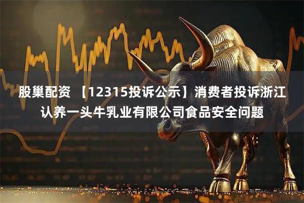 股巢配资 【12315投诉公示】消费者投诉浙江认养一头牛乳业有限公司食品安全问题