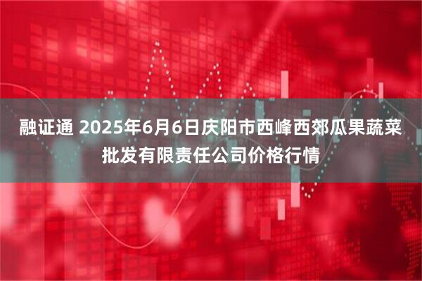 融证通 2025年6月6日庆阳市西峰西郊瓜果蔬菜批发有限责任公司价格行情
