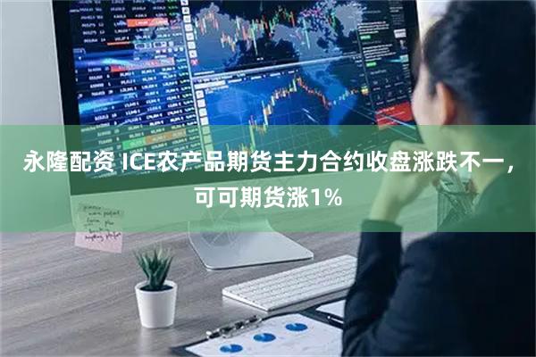 永隆配资 ICE农产品期货主力合约收盘涨跌不一，可可期货涨1%