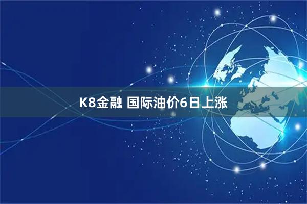 K8金融 国际油价6日上涨