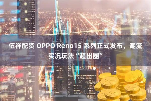 伍祥配资 OPPO Reno15 系列正式发布，潮流实况玩法“超出圈”