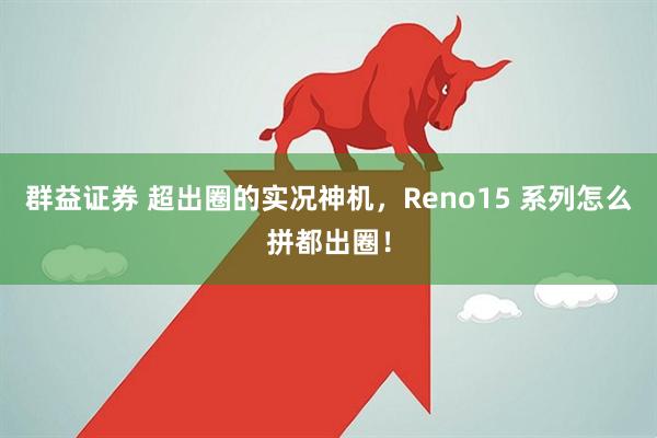 群益证券 超出圈的实况神机，Reno15 系列怎么拼都出圈！