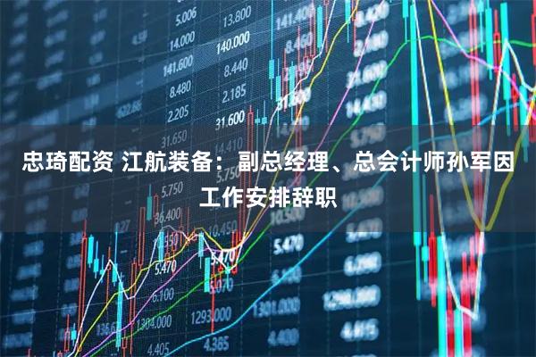 忠琦配资 江航装备：副总经理、总会计师孙军因工作安排辞职