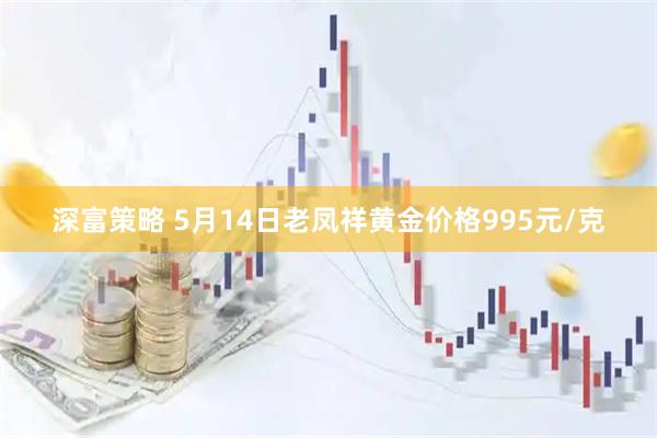 深富策略 5月14日老凤祥黄金价格995元/克