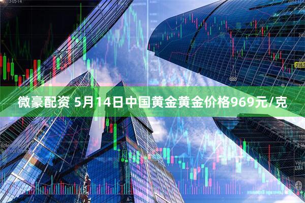 微豪配资 5月14日中国黄金黄金价格969元/克