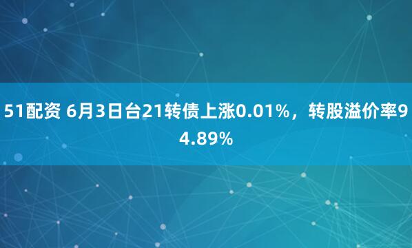 51配资 6月3日台21转债上涨0.01%，转股溢价率94.89%