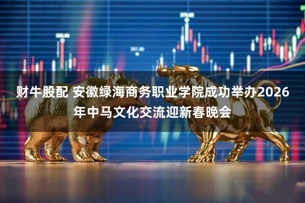 财牛股配 安徽绿海商务职业学院成功举办2026年中马文化交流迎新春晚会