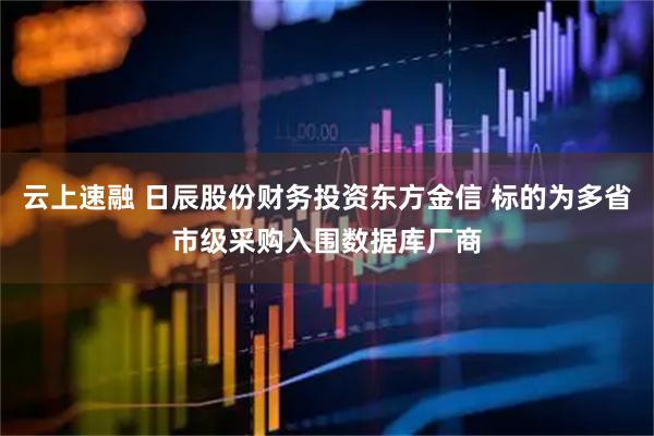 云上速融 日辰股份财务投资东方金信 标的为多省市级采购入围数据库厂商