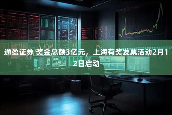 通盈证券 奖金总额3亿元，上海有奖发票活动2月12日启动