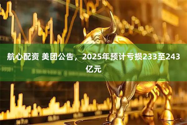 航心配资 美团公告，2025年预计亏损233至243亿元