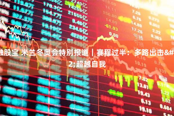 融股宝 米兰冬奥会特别报道｜赛程过半：多路出击 超越自我