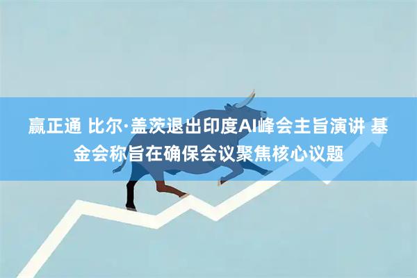 赢正通 比尔·盖茨退出印度AI峰会主旨演讲 基金会称旨在确保会议聚焦核心议题