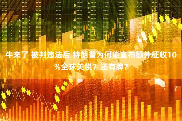 牛来了 被判违法后 特朗普为何能宣布额外征收10%全球关税？还有牌？