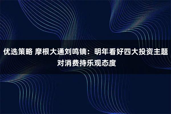 优选策略 摩根大通刘鸣镝：明年看好四大投资主题 对消费持乐观态度
