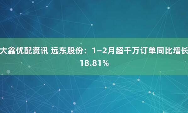 大鑫优配资讯 远东股份：1—2月超千万订单同比增长18.81%
