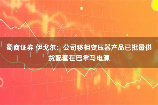 蜀商证券 伊戈尔：公司移相变压器产品已批量供货配套在巴拿马电源