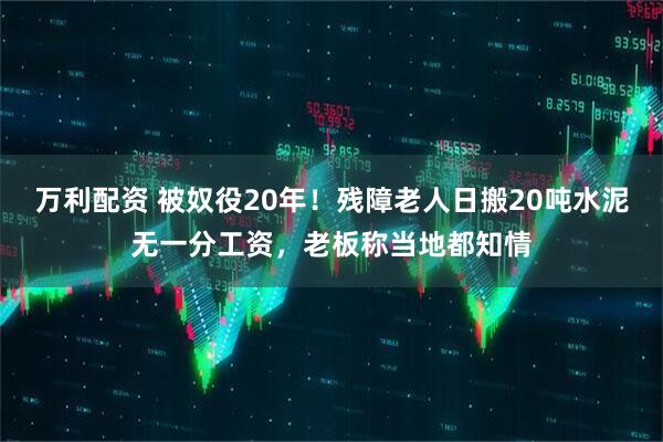 万利配资 被奴役20年！残障老人日搬20吨水泥无一分工资，老板称当地都知情